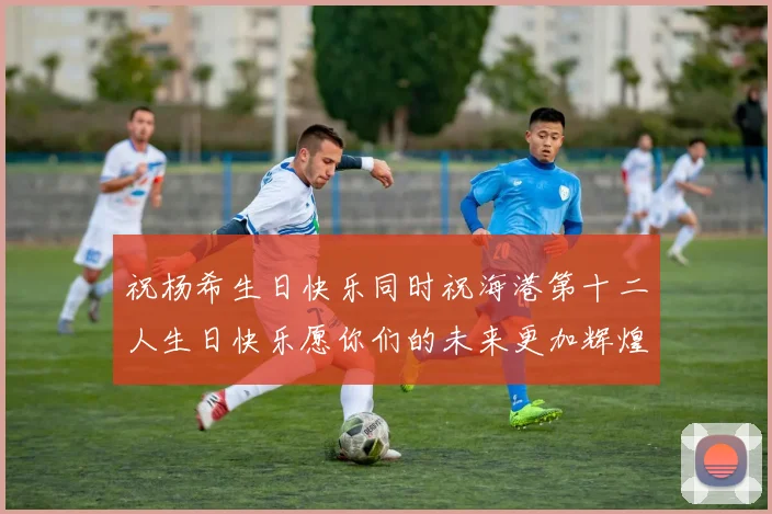 祝杨希生日快乐同时祝海港第十二人生日快乐愿你们的未来更加辉煌