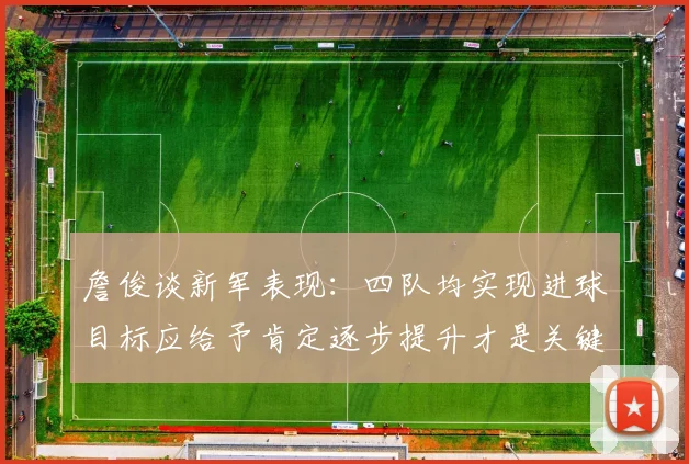 詹俊谈新军表现：四队均实现进球目标应给予肯定逐步提升才是关键