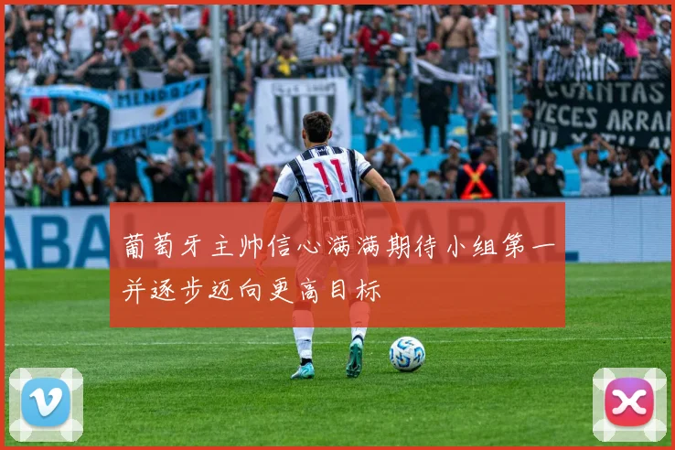 葡萄牙主帅信心满满期待小组第一并逐步迈向更高目标