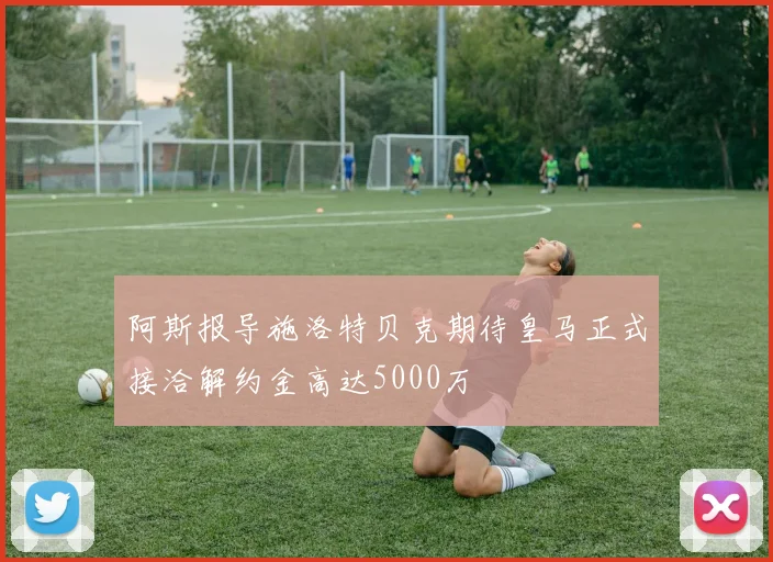 阿斯报导施洛特贝克期待皇马正式接洽解约金高达5000万
