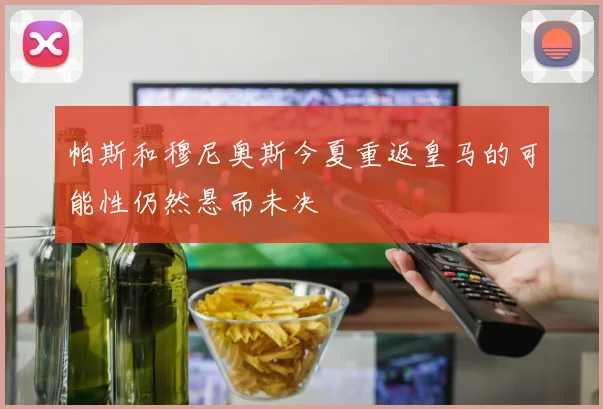 帕斯和穆尼奥斯今夏重返皇马的可能性仍然悬而未决