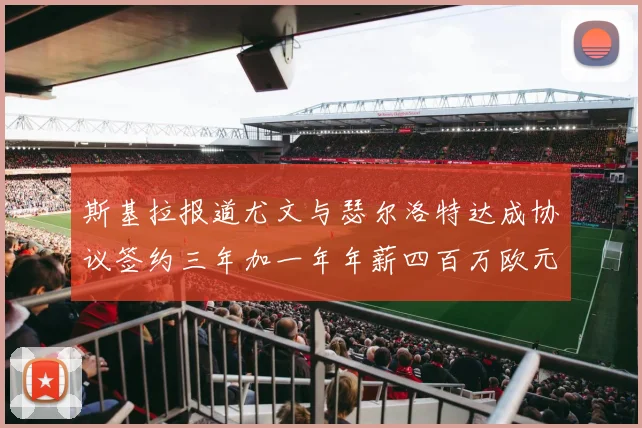 斯基拉报道尤文与瑟尔洛特达成协议签约三年加一年年薪四百万欧元
