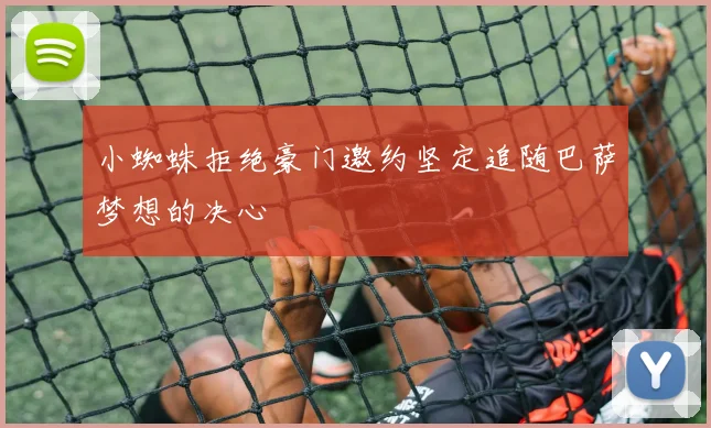 小蜘蛛拒绝豪门邀约坚定追随巴萨梦想的决心