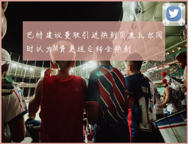 巴特建议曼联引进热刺贝里瓦尔同时认为M费更适合转会热刺