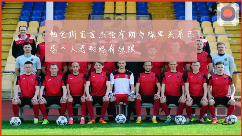 帕金斯直言杰伦布朗与绿军关系已尽个人忍耐终有极限