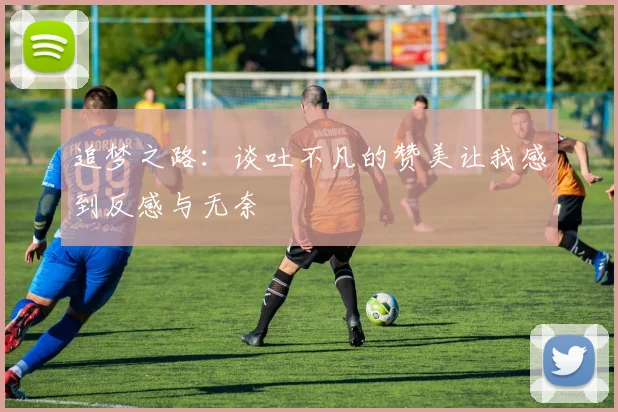 追梦之路：谈吐不凡的赞美让我感到反感与无奈