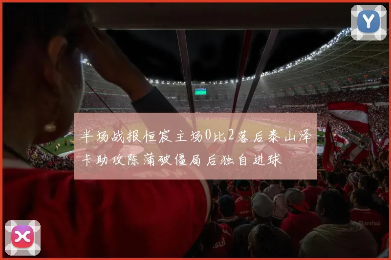 半场战报恒宸主场0比2落后泰山泽卡助攻陈蒲破僵局后独自进球