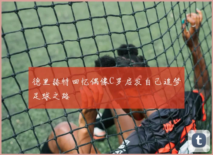 德里赫特回忆偶像C罗启发自己追梦足球之路