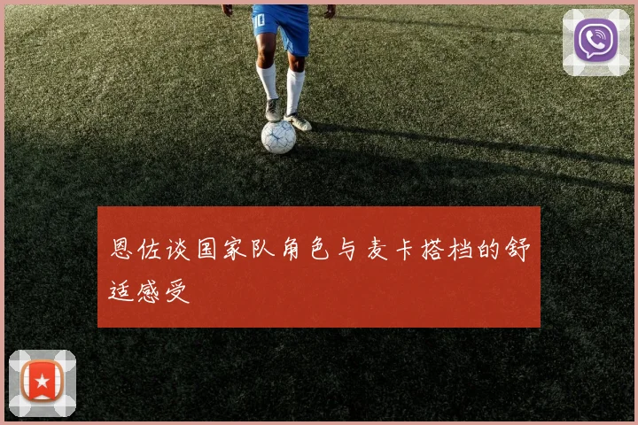 恩佐谈国家队角色与麦卡搭档的舒适感受